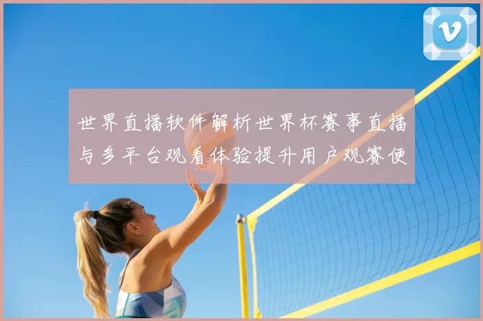 世界直播软件解析世界杯赛事直播与多平台观看体验提升用户观赛便利