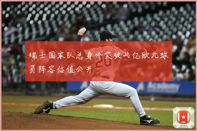 瑞士国家队总身价突破两亿欧元球员阵容估值公开