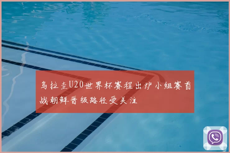 乌拉圭U20世界杯赛程出炉小组赛首战朝鲜晋级路径受关注