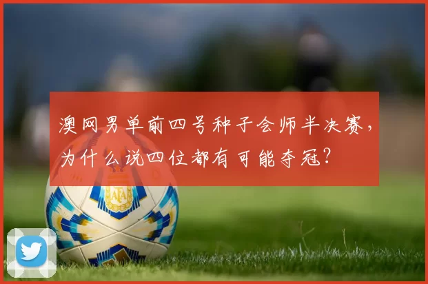 澳网男单前四号种子会师半决赛,为什么说四位都有可能夺冠?