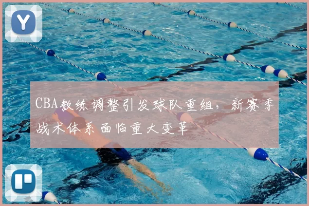 CBA教练调整引发球队重组，新赛季战术体系面临重大变革