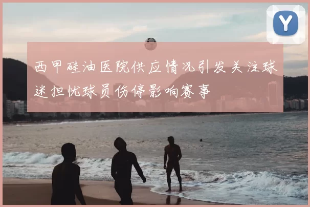 西甲硅油医院供应情况引发关注球迷担忧球员伤停影响赛事