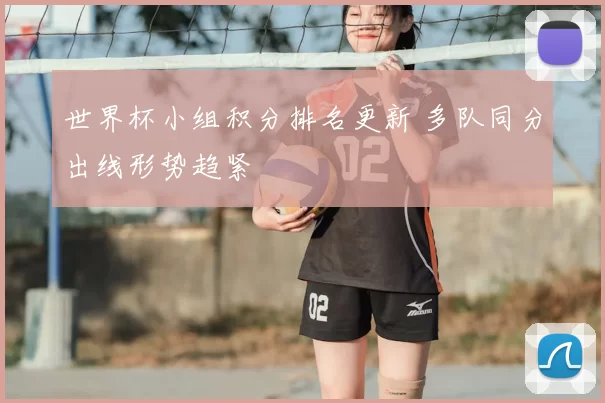 世界杯小组积分排名更新 多队同分出线形势趋紧