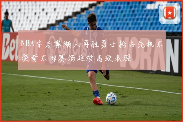 NBA季后赛湖人再胜勇士抢占先机东契奇东部赛场延续高效表现