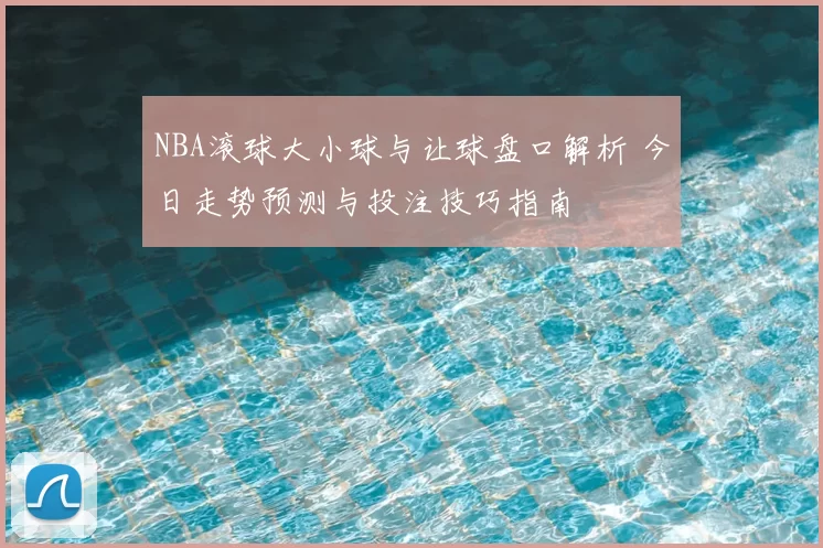 NBA滚球大小球与让球盘口解析 今日走势预测与投注技巧指南