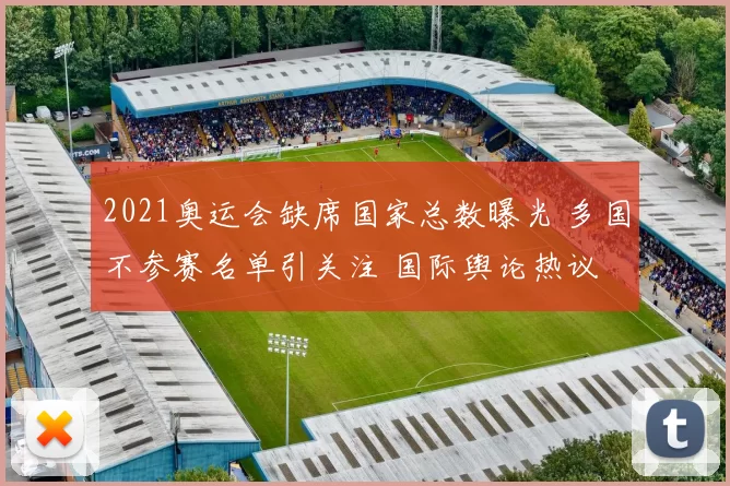 2021奥运会缺席国家总数曝光 多国不参赛名单引关注 国际舆论热议