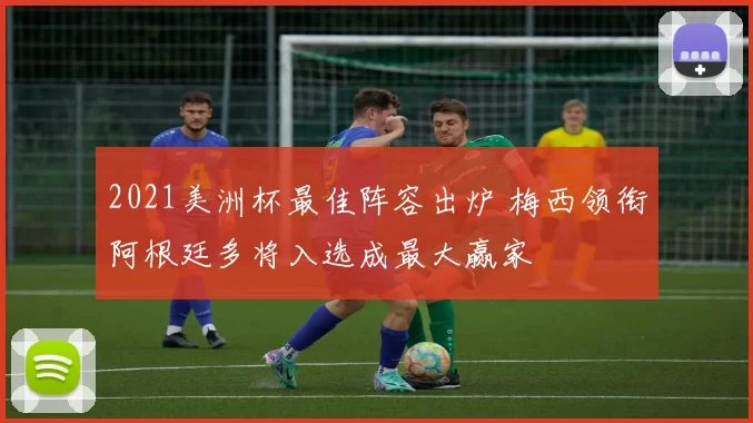 2021美洲杯最佳阵容出炉 梅西领衔阿根廷多将入选成最大赢家