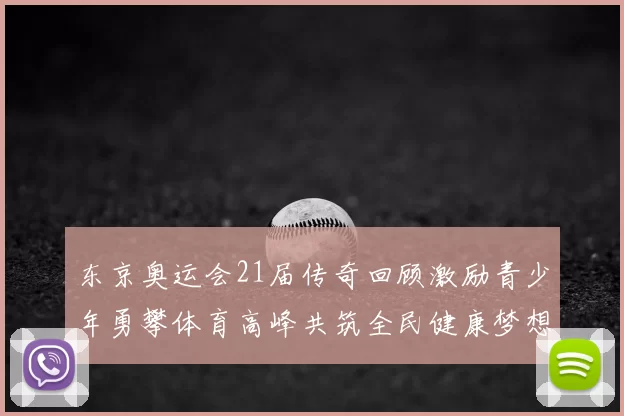 东京奥运会21届传奇回顾激励青少年勇攀体育高峰共筑全民健康梦想