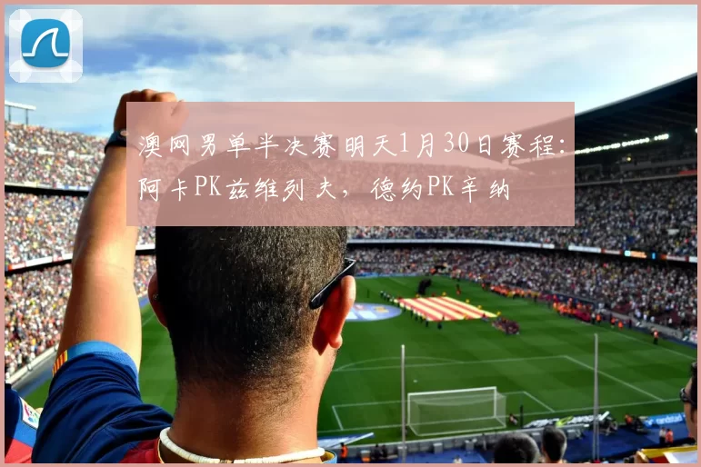 澳网男单半决赛明天1月30日赛程：阿卡PK兹维列夫，德约PK辛纳