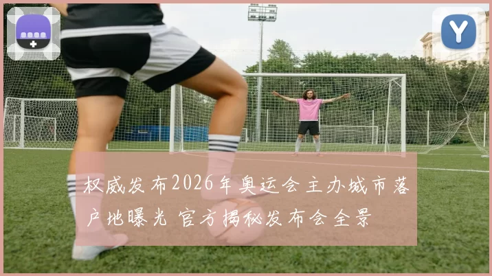 权威发布2026年奥运会主办城市落户地曝光 官方揭秘发布会全景