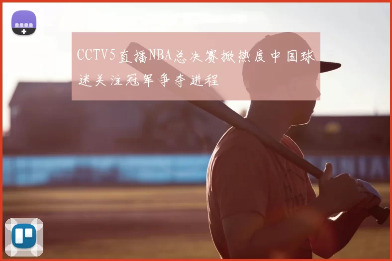 CCTV5直播NBA总决赛掀热度中国球迷关注冠军争夺进程