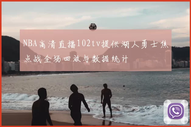 NBA高清直播102tv提供湖人勇士焦点战全场回放与数据统计