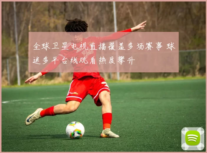 全球卫星电视直播覆盖多场赛事 球迷多平台线观看热度攀升