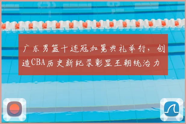 广东男篮十连冠加冕典礼举行,创造CBA历史新纪录彰显王朝统治力