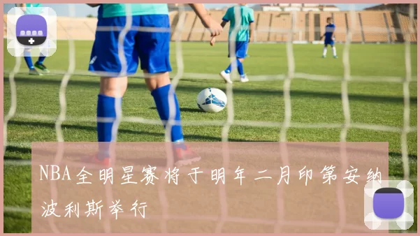 NBA全明星赛将于明年二月印第安纳波利斯举行