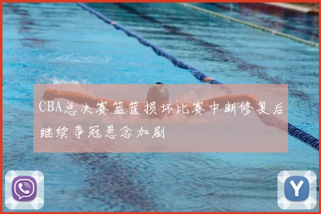 CBA总决赛篮筐损坏比赛中断修复后继续争冠悬念加剧