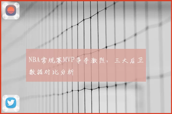 NBA常规赛MVP争夺激烈,三大后卫数据对比分析