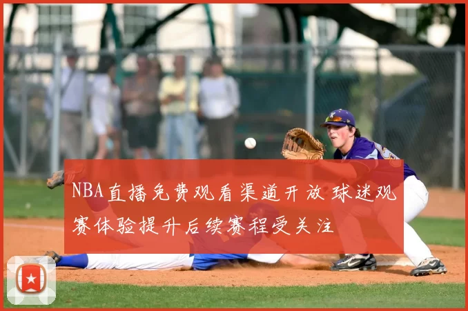 NBA直播免费观看渠道开放 球迷观赛体验提升后续赛程受关注