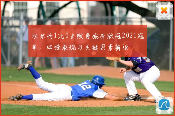 切尔西1比0击败曼城夺欧冠2021冠军，四强表现与关键因素解读