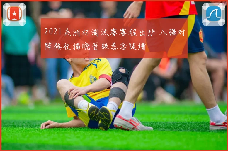 2021美洲杯淘汰赛赛程出炉 八强对阵路径揭晓晋级悬念陡增