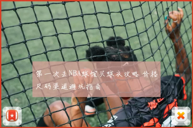 第一次去NBA球馆买球衣攻略 价格尺码渠道避坑指南
