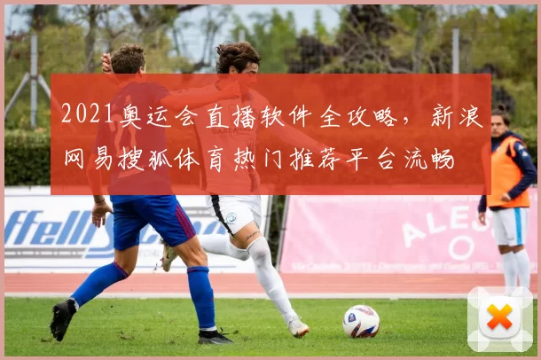 2021奥运会直播软件全攻略，新浪网易搜狐体育热门推荐平台流畅