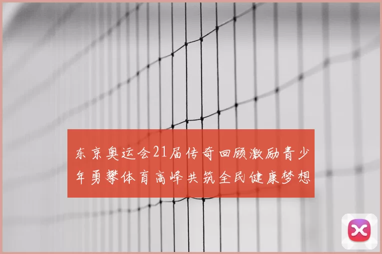 东京奥运会21届传奇回顾激励青少年勇攀体育高峰共筑全民健康梦想