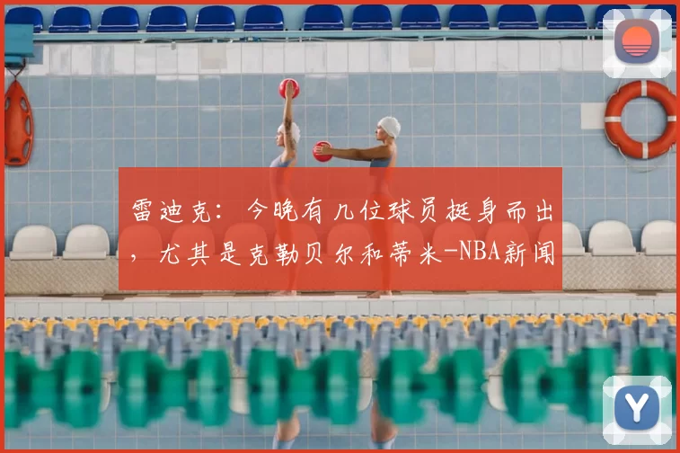 雷迪克：今晚有几位球员挺身而出，尤其是克勒贝尔和蒂米-NBA新闻