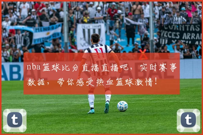 nba篮球比分直播直播吧，实时赛事数据，带你感受热血篮球激情！