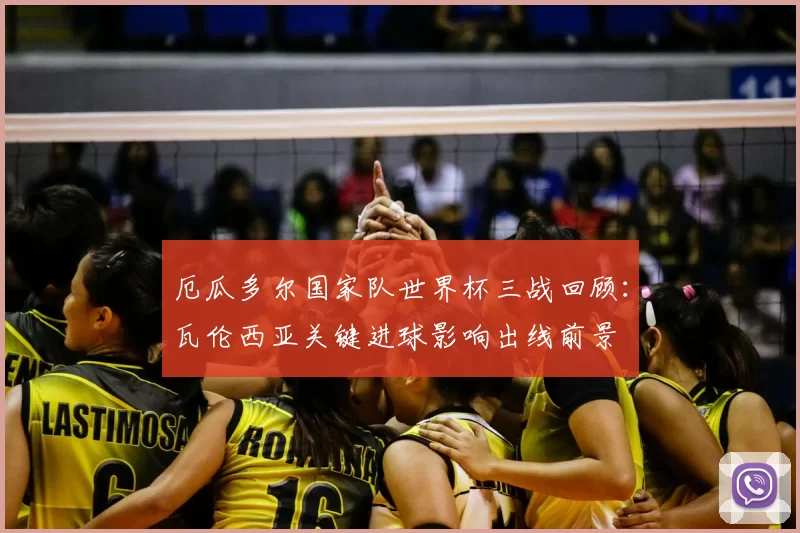 厄瓜多尔国家队世界杯三战回顾:瓦伦西亚关键进球影响出线前景