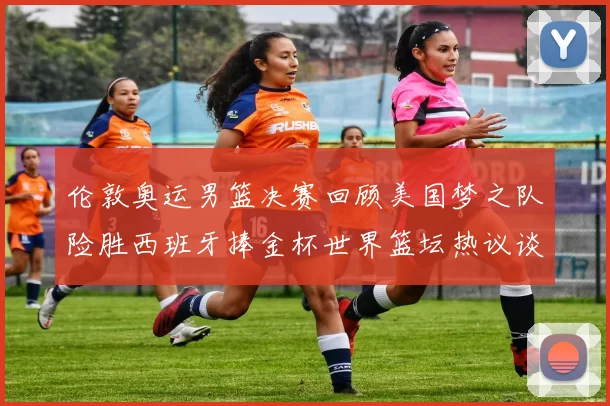 伦敦奥运男篮决赛回顾美国梦之队险胜西班牙捧金杯世界篮坛热议谈