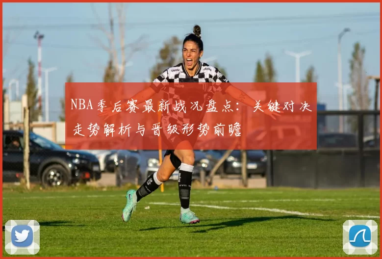 NBA季后赛最新战况盘点：关键对决走势解析与晋级形势前瞻