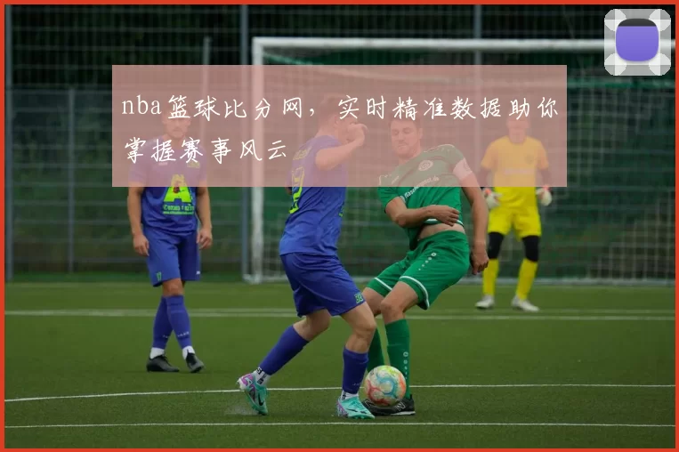 nba篮球比分网,实时精准数据助你掌握赛事风云