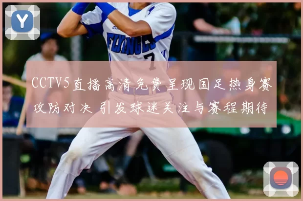 CCTV5直播高清免费呈现国足热身赛攻防对决 引发球迷关注与赛程期待