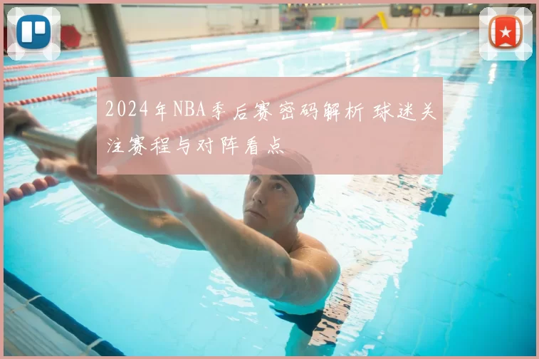 2024年NBA季后赛密码解析 球迷关注赛程与对阵看点