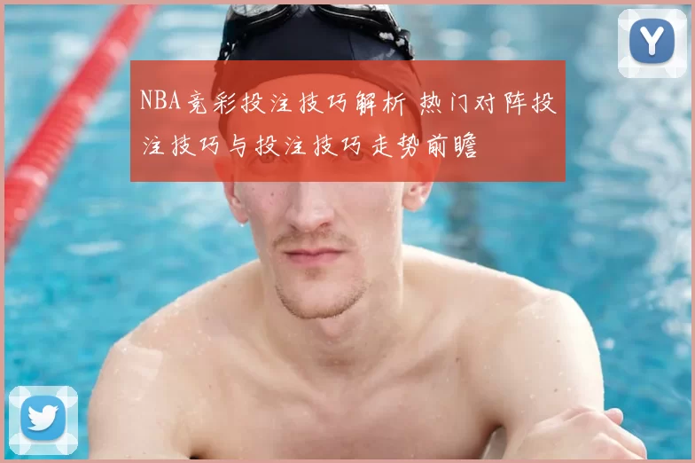 NBA竞彩投注技巧解析 热门对阵投注技巧与投注技巧走势前瞻