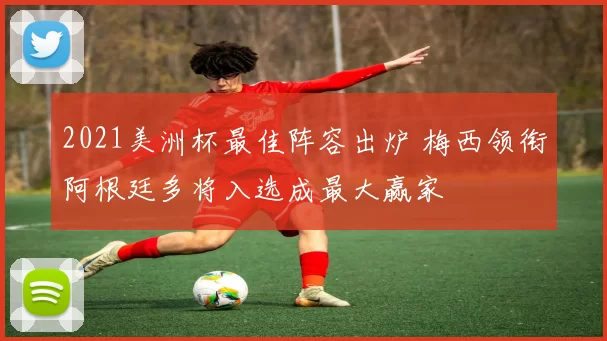 2021美洲杯最佳阵容出炉 梅西领衔阿根廷多将入选成最大赢家