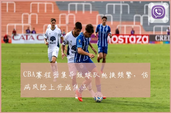 CBA赛程密集导致球队轮换频繁,伤病风险上升成焦点