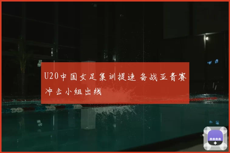 U20中国女足集训提速 备战亚青赛冲击小组出线
