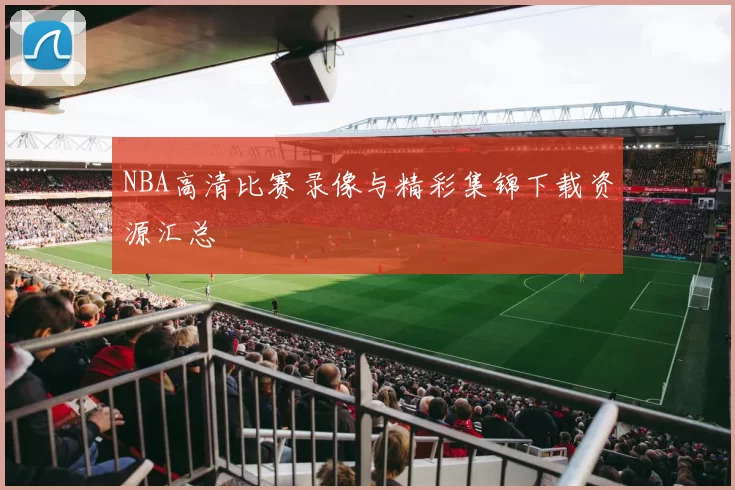 NBA高清比赛录像与精彩集锦下载资源汇总