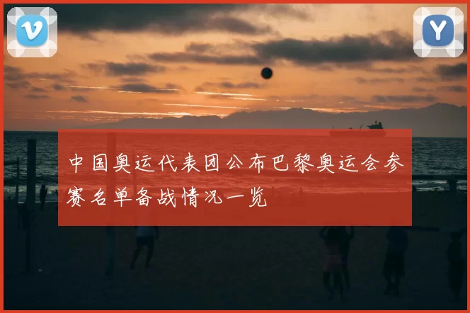 中国奥运代表团公布巴黎奥运会参赛名单备战情况一览