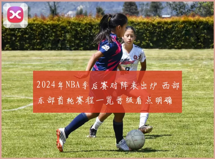2024年NBA季后赛对阵表出炉 西部东部首轮赛程一览晋级看点明确