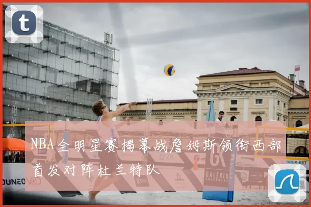 NBA全明星赛揭幕战詹姆斯领衔西部首发对阵杜兰特队