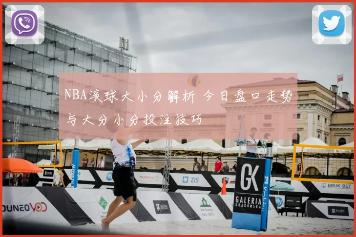 NBA滚球大小分解析 今日盘口走势与大分小分投注技巧