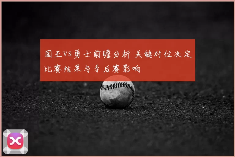 国王vs勇士前瞻分析 关键对位决定比赛结果与季后赛影响