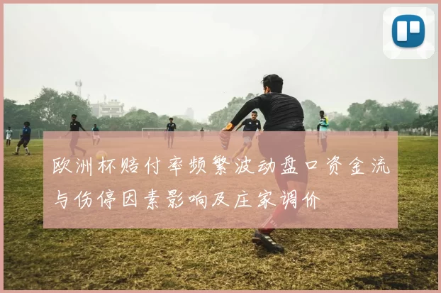 欧洲杯赔付率频繁波动盘口资金流与伤停因素影响及庄家调价