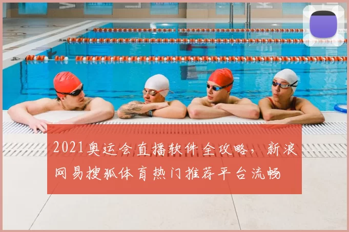 2021奥运会直播软件全攻略，新浪网易搜狐体育热门推荐平台流畅