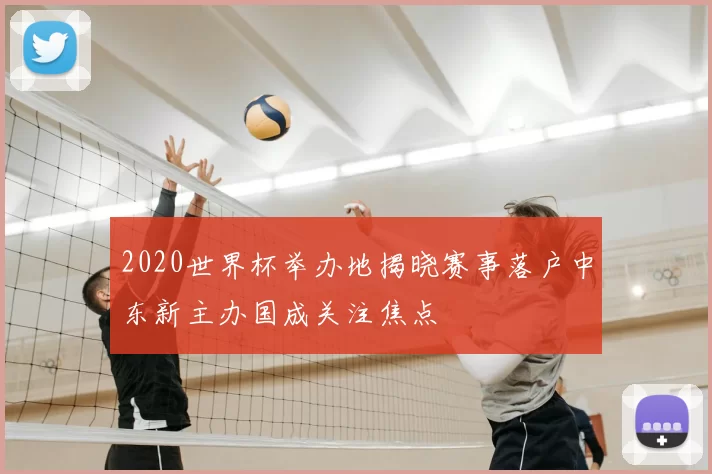 2020世界杯举办地揭晓赛事落户中东新主办国成关注焦点