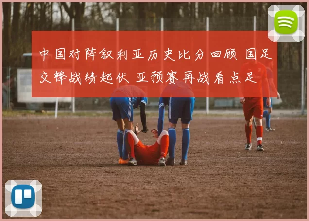 中国对阵叙利亚历史比分回顾 国足交锋战绩起伏 亚预赛再战看点足