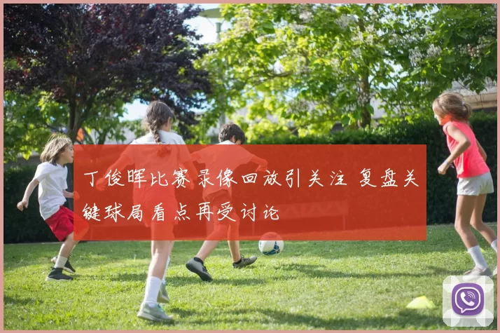 丁俊晖比赛录像回放引关注 复盘关键球局看点再受讨论